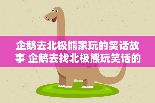企鹅去北极熊家玩的笑话故事 企鹅去找北极熊玩笑话的含义