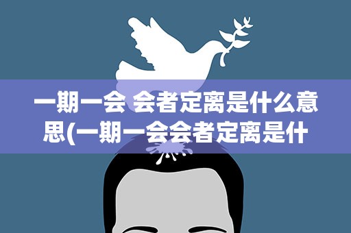 一期一会 会者定离是什么意思(一期一会会者定离是什么意思)