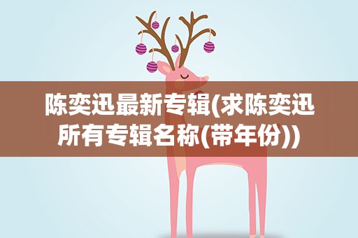陈奕迅最新专辑(求陈奕迅所有专辑名称(带年份))
