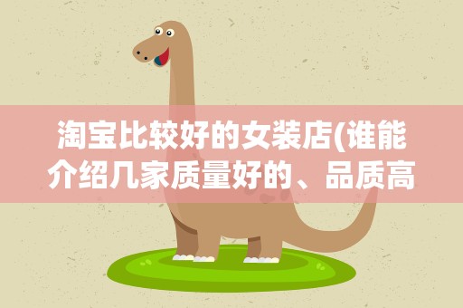 淘宝比较好的女装店(谁能介绍几家质量好的、品质高的淘宝女装店给大家呢)