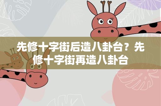 先修十字街后造八卦台？先修十字街再造八卦台