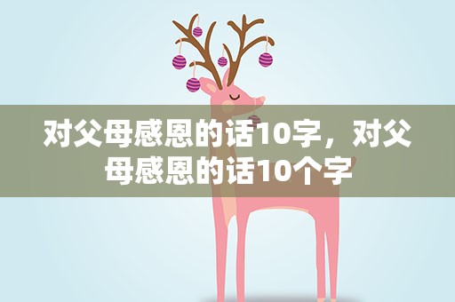 对父母感恩的话10字，对父母感恩的话10个字