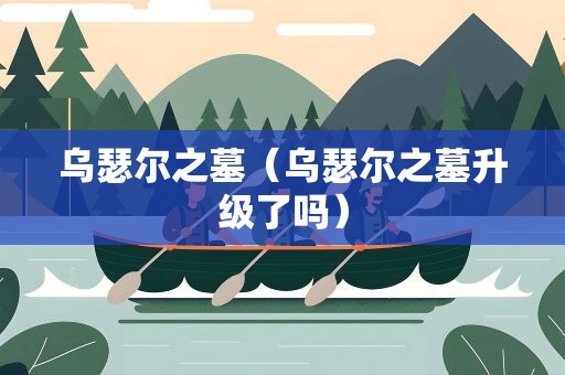 乌瑟尔之墓（乌瑟尔之墓升级了吗）