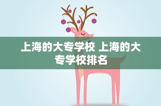 上海的大专学校 上海的大专学校排名