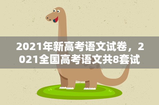 2021年新高考语文试卷，2021全国高考语文共8套试卷都是什么