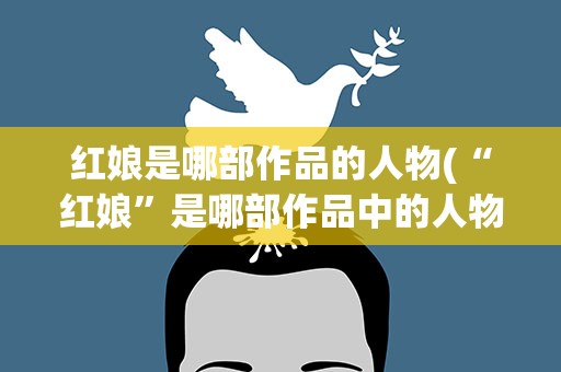红娘是哪部作品的人物(“红娘”是哪部作品中的人物)
