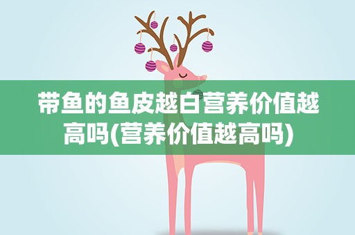 带鱼的鱼皮越白营养价值越高吗(营养价值越高吗)