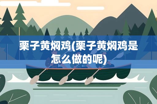 栗子黄焖鸡(栗子黄焖鸡是怎么做的呢)
