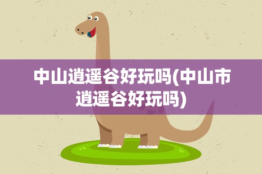 中山逍遥谷好玩吗(中山市逍遥谷好玩吗)