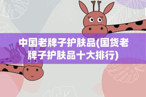中国老牌子护肤品(国货老牌子护肤品十大排行)