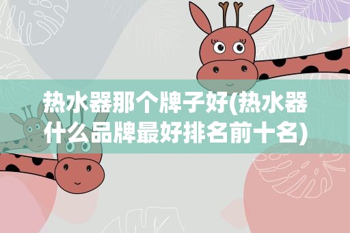 热水器那个牌子好(热水器什么品牌最好排名前十名)