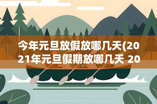 今年元旦放假放哪几天(2021年元旦假期放哪几天 2021元旦什么时候开始放假)