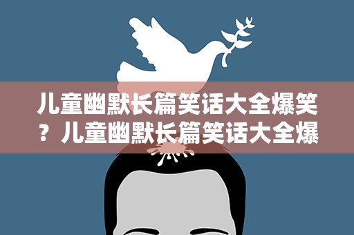 儿童幽默长篇笑话大全爆笑？儿童幽默长篇笑话大全爆笑版