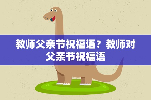 教师父亲节祝福语？教师对父亲节祝福语