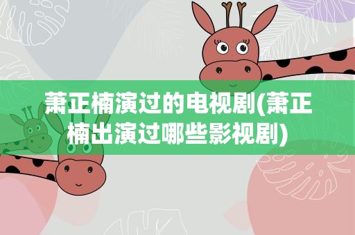 萧正楠演过的电视剧(萧正楠出演过哪些影视剧)