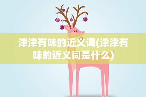 津津有味的近义词(津津有味的近义词是什么)
