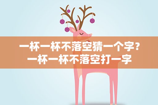 一杯一杯不落空猜一个字？一杯一杯不落空打一字