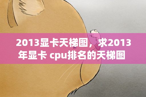 2013显卡天梯图，求2013年显卡 cpu排名的天梯图 ,要求有报价