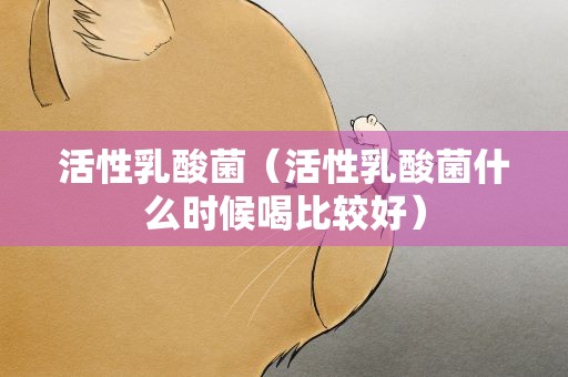 活性乳酸菌（活性乳酸菌什么时候喝比较好）