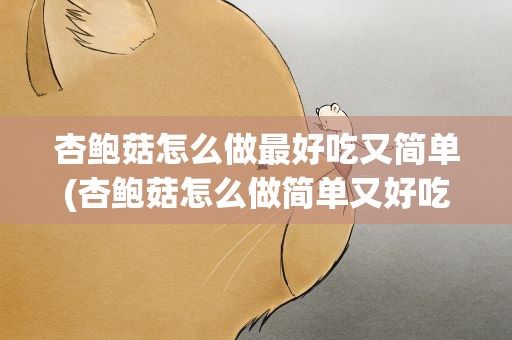 杏鲍菇怎么做最好吃又简单(杏鲍菇怎么做简单又好吃呢)