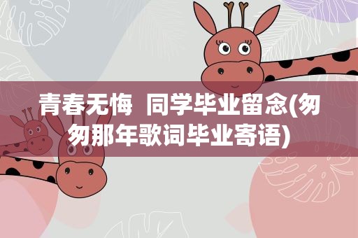 青春无悔  同学毕业留念(匆匆那年歌词毕业寄语)