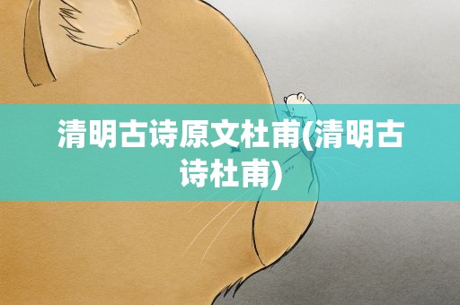 清明古诗原文杜甫(清明古诗杜甫)
