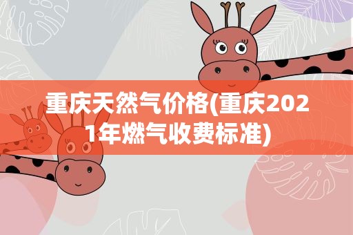 重庆天然气价格(重庆2021年燃气收费标准)