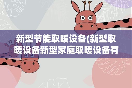 新型节能取暖设备(新型取暖设备新型家庭取暖设备有哪些)