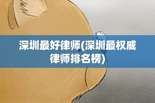 深圳最好律师(深圳最权威律师排名榜)