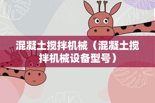混凝土搅拌机械（混凝土搅拌机械设备型号）
