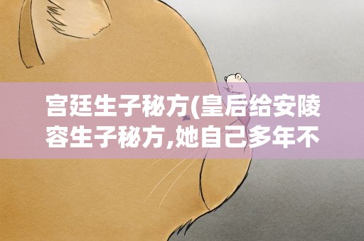 宫廷生子秘方(皇后给安陵容生子秘方,她自己多年不孕为何不用)