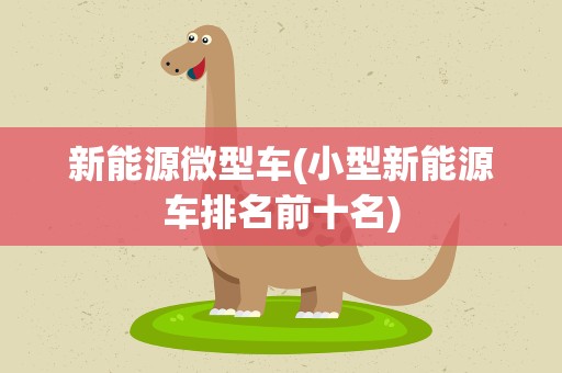 新能源微型车(小型新能源车排名前十名)