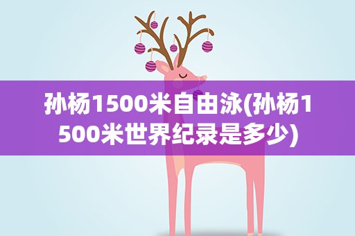 孙杨1500米自由泳(孙杨1500米世界纪录是多少)