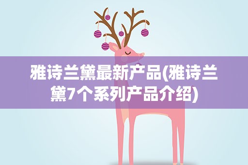 雅诗兰黛最新产品(雅诗兰黛7个系列产品介绍)