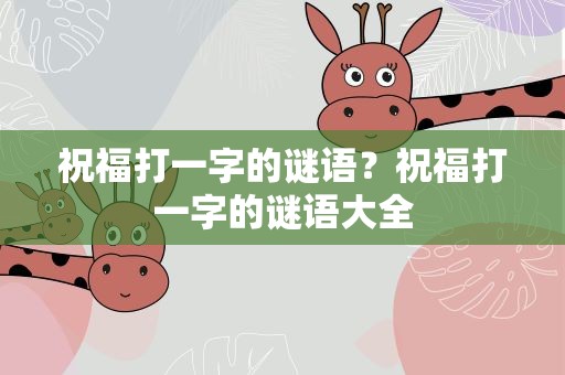 祝福打一字的谜语？祝福打一字的谜语大全