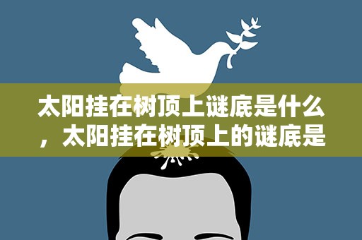 太阳挂在树顶上谜底是什么，太阳挂在树顶上的谜底是什么