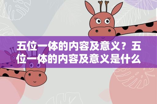 五位一体的内容及意义？五位一体的内容及意义是什么