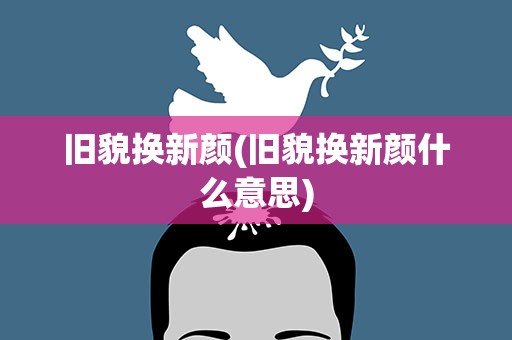 旧貌换新颜(旧貌换新颜什么意思)