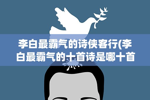 李白最霸气的诗侠客行(李白最霸气的十首诗是哪十首)