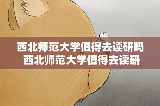 西北师范大学值得去读研吗 西北师范大学值得去读研吗知乎