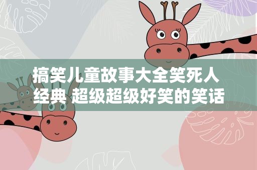 搞笑儿童故事大全笑死人 经典 超级超级好笑的笑话!