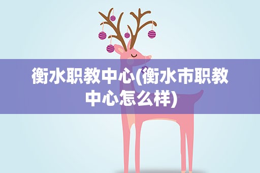 衡水职教中心(衡水市职教中心怎么样)