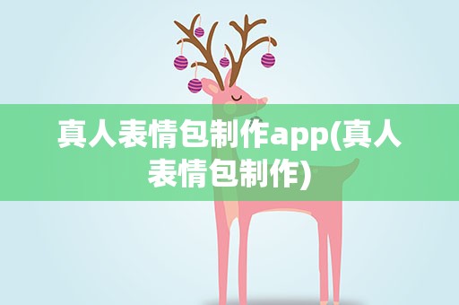真人表情包制作app(真人表情包制作)