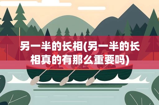 另一半的长相(另一半的长相真的有那么重要吗)