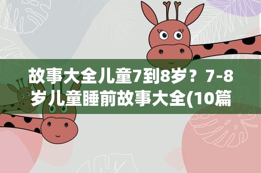 故事大全儿童7到8岁？7-8岁儿童睡前故事大全(10篇)