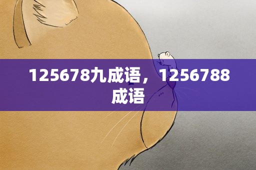 125678九成语，1256788成语