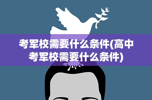 考军校需要什么条件(高中考军校需要什么条件)