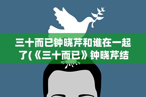 三十而已钟晓芹和谁在一起了(《三十而已》钟晓芹结局是跟谁在一起了)