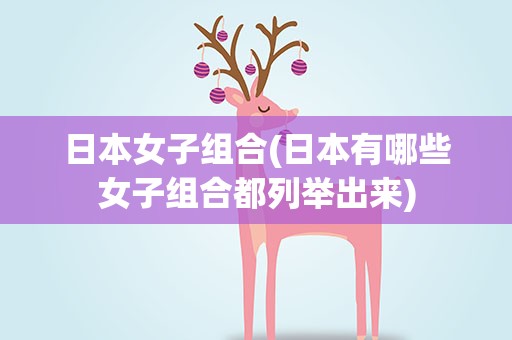 日本女子组合(日本有哪些女子组合都列举出来)