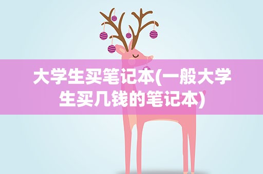 大学生买笔记本(一般大学生买几钱的笔记本)
